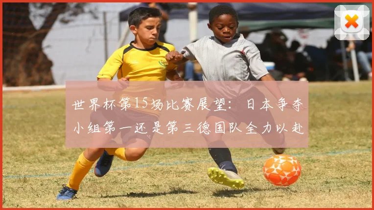 世界杯第15场比赛展望：日本争夺小组第一还是第三德国队全力以赴不轻言放水