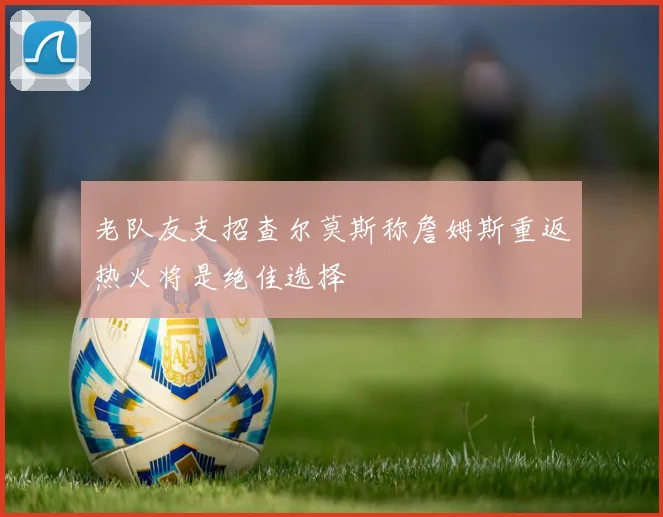 老队友支招查尔莫斯称詹姆斯重返热火将是绝佳选择