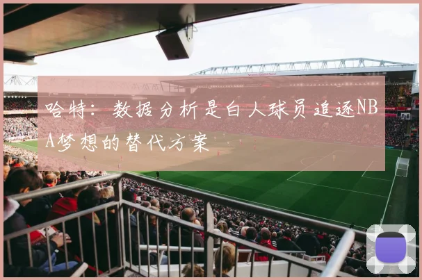 哈特：数据分析是白人球员追逐NBA梦想的替代方案