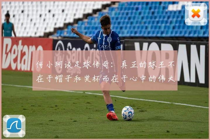 何小珂谈足球传奇：真正的球王不在于帽子和奖杯而在于心中的伟大