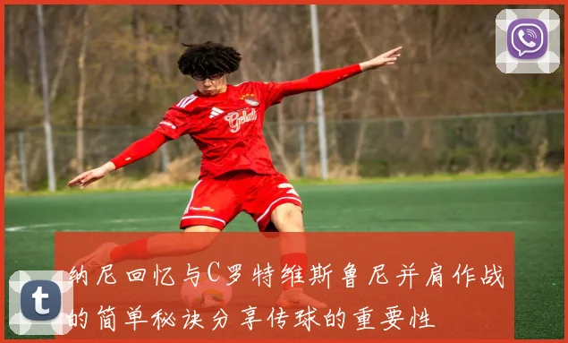 纳尼回忆与C罗特维斯鲁尼并肩作战的简单秘诀分享传球的重要性