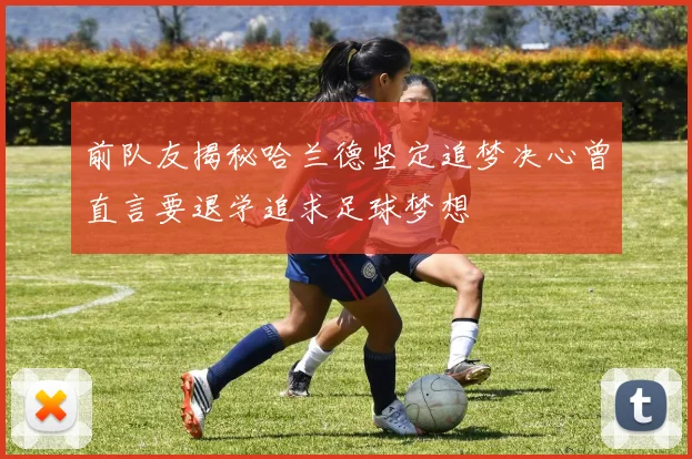 前队友揭秘哈兰德坚定追梦决心曾直言要退学追求足球梦想