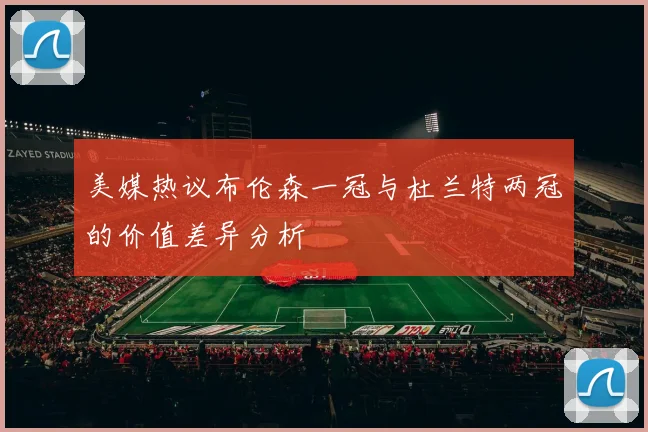 美媒热议布伦森一冠与杜兰特两冠的价值差异分析