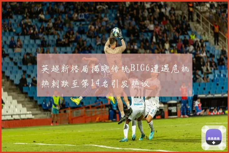 英超新格局揭晓传统BIG6遭遇危机热刺跌至第14名引发热议