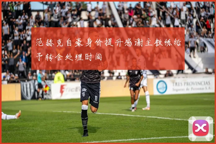 范赫克自豪身价提升感谢主教练给予转会处理时间