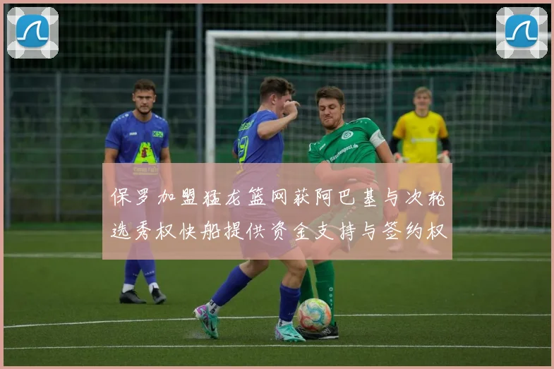 保罗加盟猛龙篮网获阿巴基与次轮选秀权快船提供资金支持与签约权