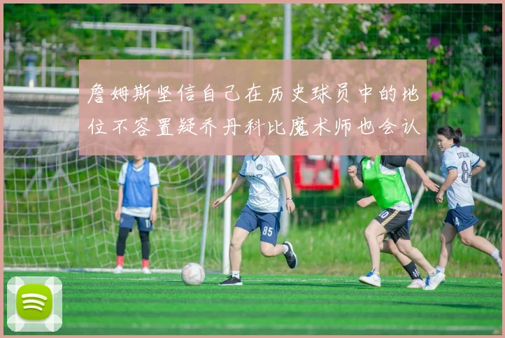 詹姆斯坚信自己在历史球员中的地位不容置疑乔丹科比魔术师也会认同