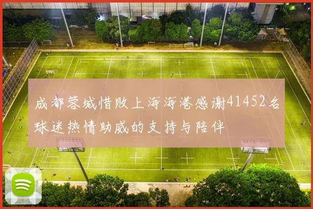 成都蓉城惜败上海海港感谢41452名球迷热情助威的支持与陪伴