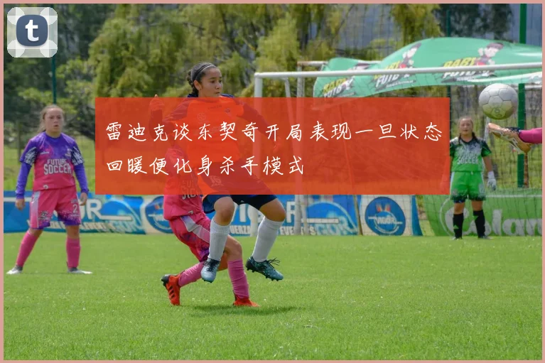 雷迪克谈东契奇开局表现一旦状态回暖便化身杀手模式