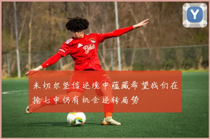 米切尔坚信逆境中蕴藏希望我们在抢七中仍有机会逆转局势
