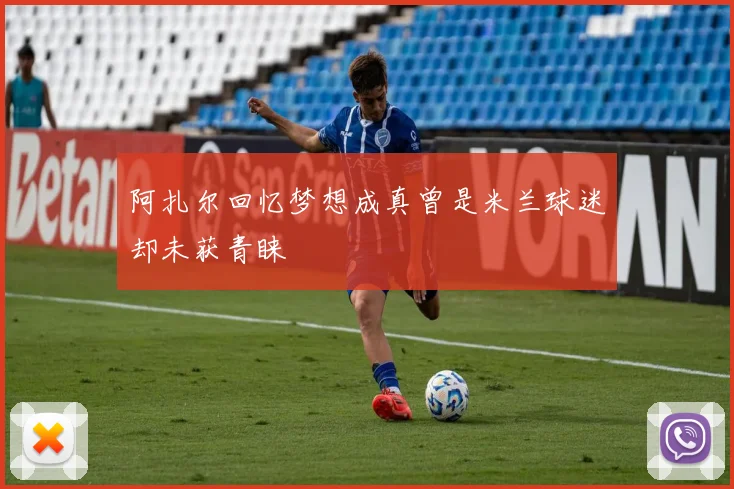 阿扎尔回忆梦想成真曾是米兰球迷却未获青睐