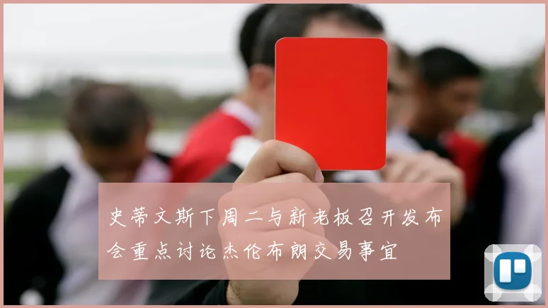 史蒂文斯下周二与新老板召开发布会重点讨论杰伦布朗交易事宜