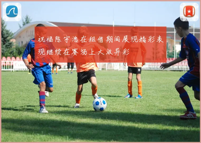 祝福陈宇浩在租借期间展现精彩表现继续在赛场上大放异彩