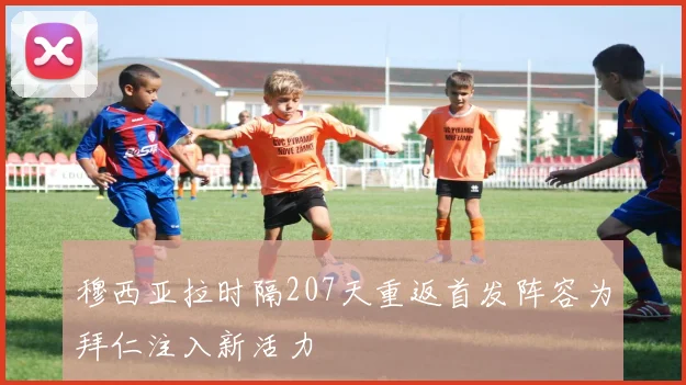 穆西亚拉时隔207天重返首发阵容为拜仁注入新活力
