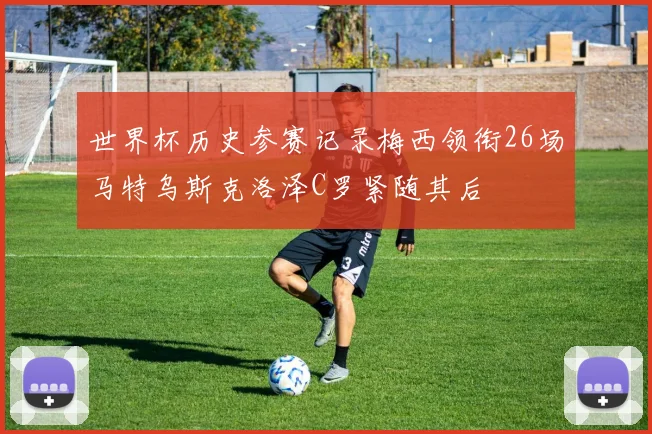 世界杯历史参赛记录梅西领衔26场马特乌斯克洛泽C罗紧随其后