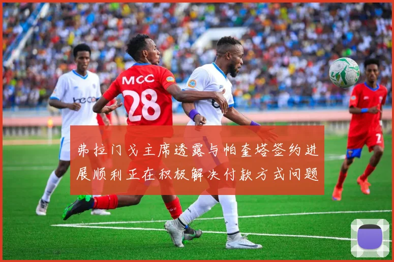 弗拉门戈主席透露与帕奎塔签约进展顺利正在积极解决付款方式问题
