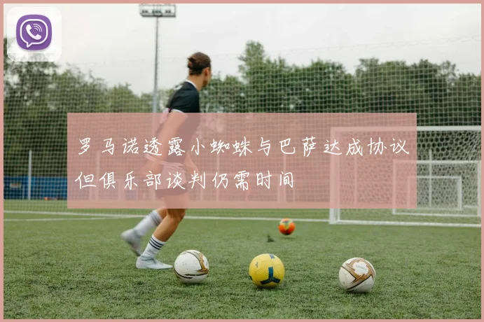 罗马诺透露小蜘蛛与巴萨达成协议但俱乐部谈判仍需时间