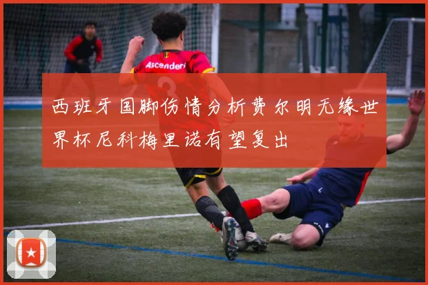 西班牙国脚伤情分析费尔明无缘世界杯尼科梅里诺有望复出