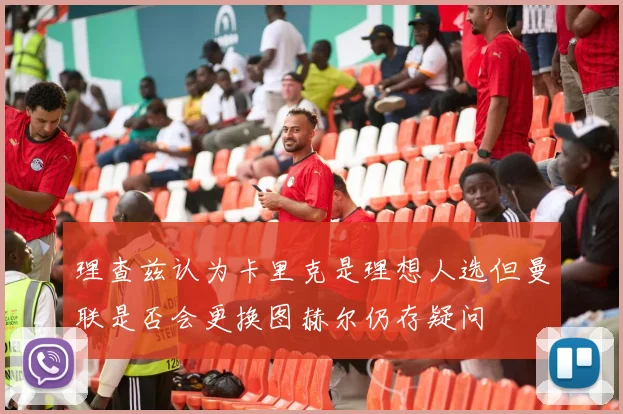 理查兹认为卡里克是理想人选但曼联是否会更换图赫尔仍存疑问