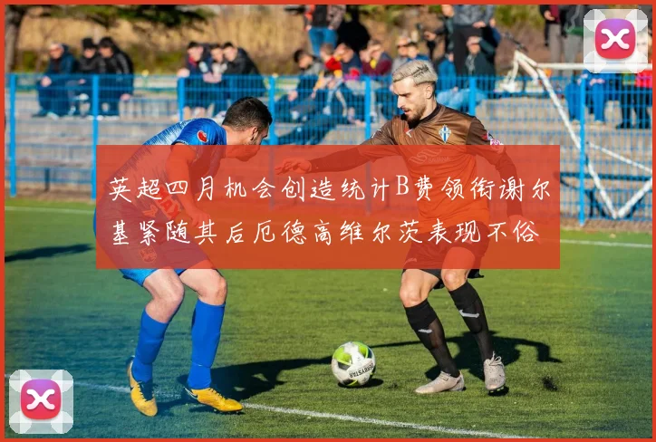 英超四月机会创造统计B费领衔谢尔基紧随其后厄德高维尔茨表现不俗