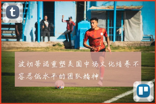波切蒂诺重塑美国中场文化培养不容忍低水平的团队精神