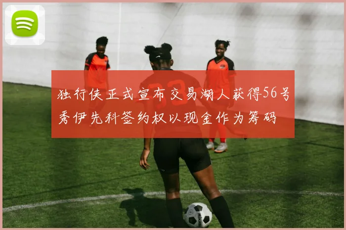 独行侠正式宣布交易湖人获得56号秀伊先科签约权以现金作为筹码