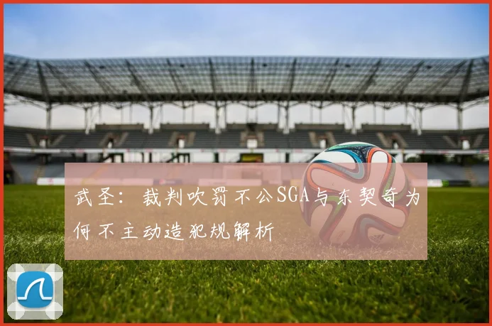 武圣：裁判吹罚不公SGA与东契奇为何不主动造犯规解析