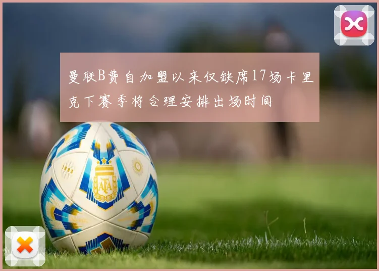 曼联B费自加盟以来仅缺席17场卡里克下赛季将合理安排出场时间