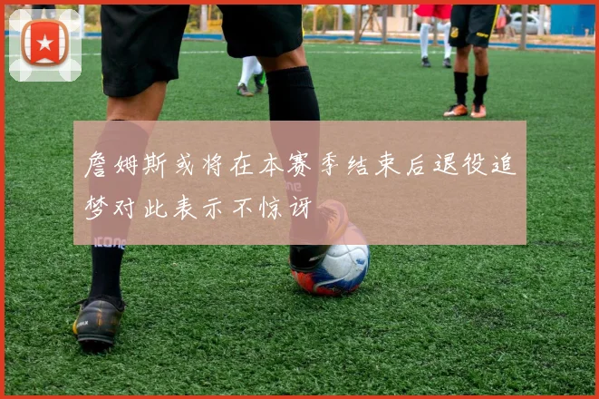詹姆斯或将在本赛季结束后退役追梦对此表示不惊讶
