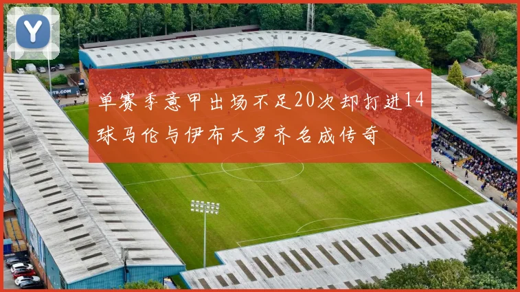 单赛季意甲出场不足20次却打进14球马伦与伊布大罗齐名成传奇