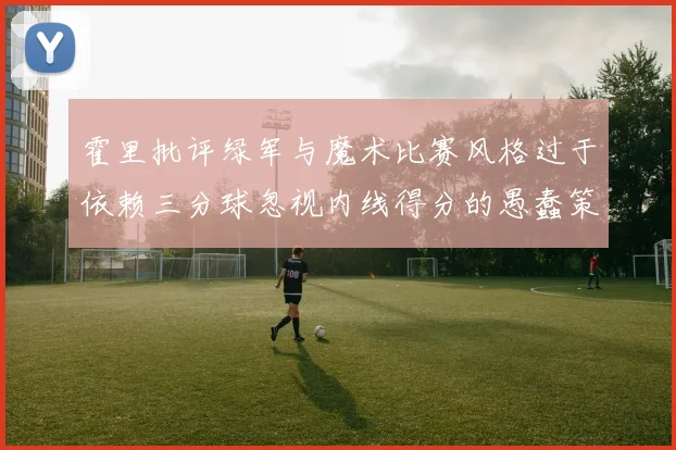 霍里批评绿军与魔术比赛风格过于依赖三分球忽视内线得分的愚蠢策略