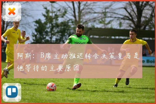阿斯：B席主动推迟转会决策皇马是他等待的主要原因