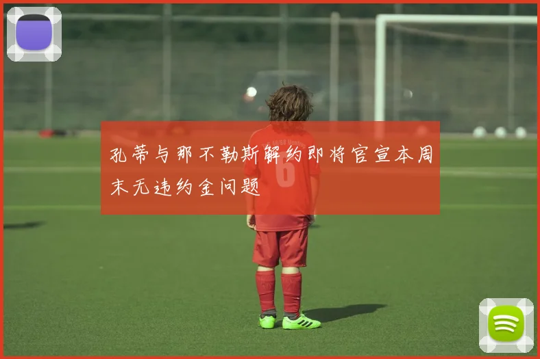 孔蒂与那不勒斯解约即将官宣本周末无违约金问题