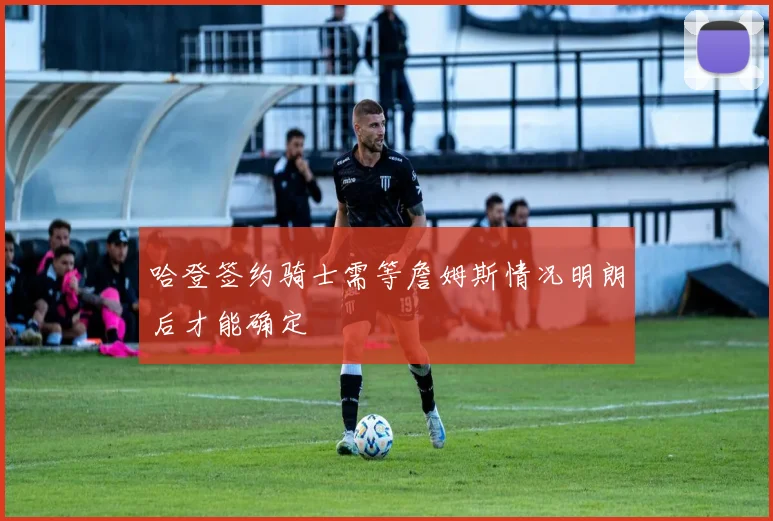 哈登签约骑士需等詹姆斯情况明朗后才能确定