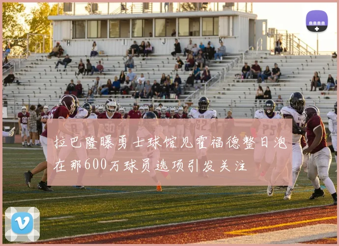 拉巴隆曝勇士球馆见霍福德整日泡在那600万球员选项引发关注