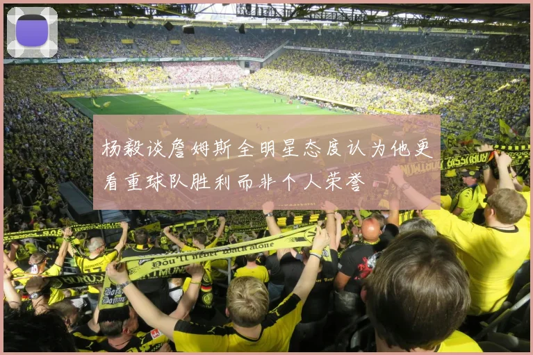 杨毅谈詹姆斯全明星态度认为他更看重球队胜利而非个人荣誉