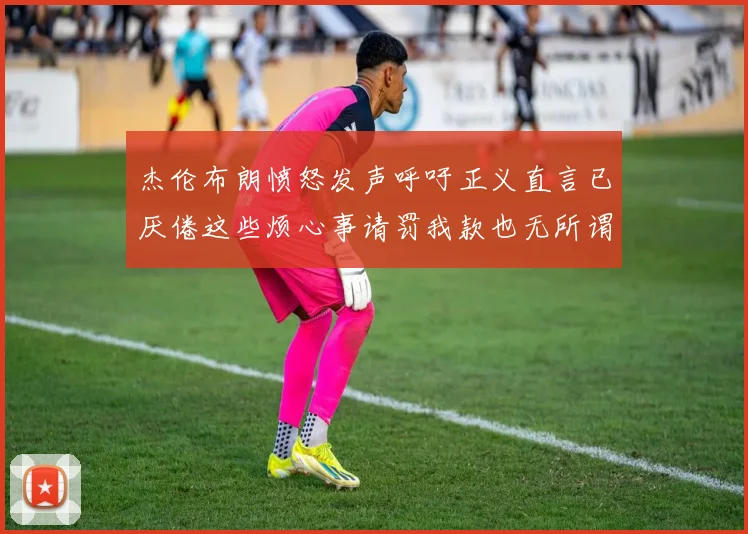 杰伦布朗愤怒发声呼吁正义直言已厌倦这些烦心事请罚我款也无所谓