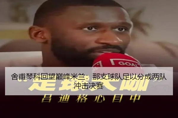 舍甫琴科回望巅峰米兰:那支球队足以分成两队冲击决赛 | JIANGNANSPORT