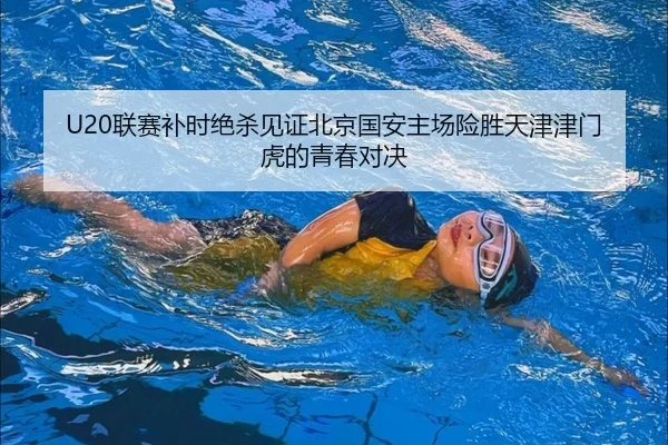 U20联赛补时绝杀见证北京国安主场险胜天津津门虎的青春对决 | JIANGNANSPORT